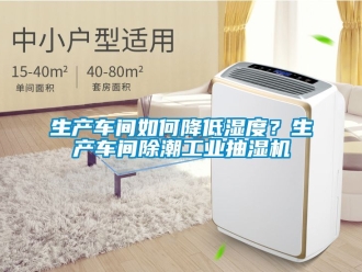 企業(yè)新聞生產(chǎn)車間如何降低濕度？生產(chǎn)車間除潮工業(yè)抽濕機(jī)