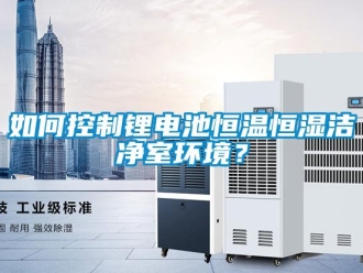 知識百科如何控制鋰電池恒溫恒濕潔凈室環境？
