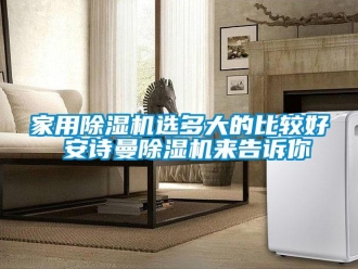 常見問題家用除濕機選多大的比較好 安詩曼除濕機來告訴你