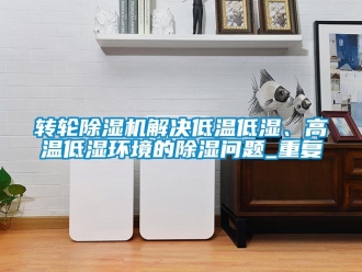 常見問題轉輪除濕機解決低溫低濕、高溫低濕環境的除濕問題_重復