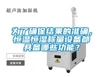 知識(shí)百科為了確保結(jié)果的準(zhǔn)確，恒溫恒濕稱量設(shè)備都具備哪些功能？