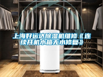 行業新聞上海好運達除濕機維修《連續開機水箱無水修復》