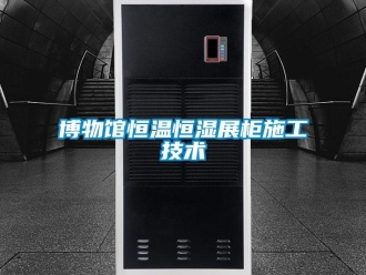 知識百科博物館恒溫恒濕展柜施工技術