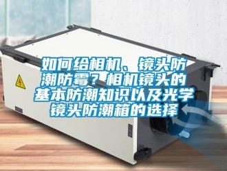 常見(jiàn)問(wèn)題如何給相機(jī)、鏡頭防潮防霉？相機(jī)鏡頭的基本防潮知識(shí)以及光學(xué)鏡頭防潮箱的選擇