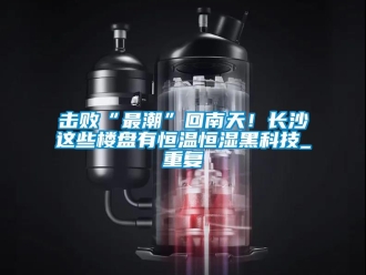 知識百科擊敗“最潮”回南天！長沙這些樓盤有恒溫恒濕黑科技_重復