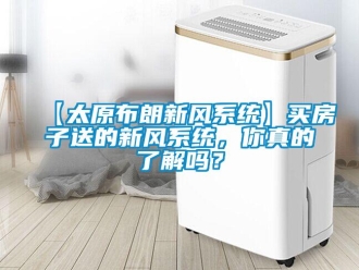 企業(yè)新聞【太原布朗新風(fēng)系統(tǒng)】買房子送的新風(fēng)系統(tǒng)，你真的了解嗎？