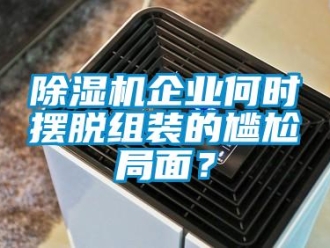 常見問題除濕機企業何時擺脫組裝的尷尬局面？