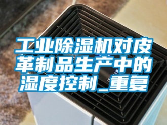 常見(jiàn)問(wèn)題工業(yè)除濕機(jī)對(duì)皮革制品生產(chǎn)中的濕度控制_重復(fù)