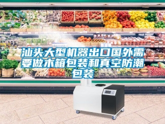 常見問題汕頭大型機器出口國外需要做木箱包裝和真空防潮包裝
