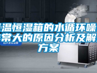 知識百科恒溫恒濕箱的水循環噪音非常大的原因分析及解決方案