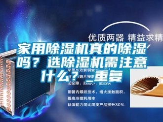 常見(jiàn)問(wèn)題家用除濕機(jī)真的除濕嗎？選除濕機(jī)需注意什么？_重復(fù)