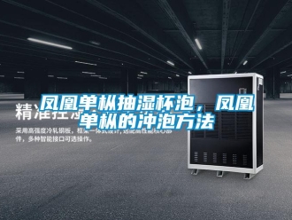 企業(yè)新聞鳳凰單樅抽濕杯泡，鳳凰單樅的沖泡方法