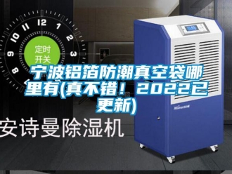 常見問題寧波鋁箔防潮真空袋哪里有(真不錯！2022已更新)