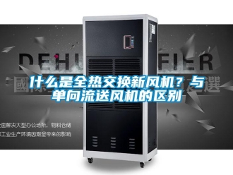 企業新聞什么是全熱交換新風機？與單向流送風機的區別