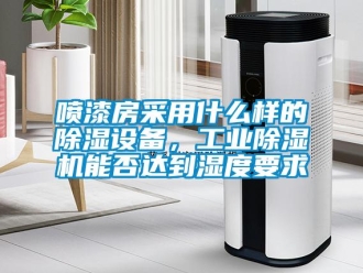 常見問題噴漆房采用什么樣的除濕設備，工業(yè)除濕機能否達到濕度要求
