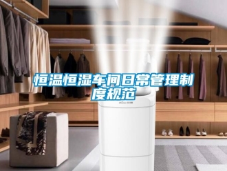 知識(shí)百科恒溫恒濕車(chē)間日常管理制度規(guī)范