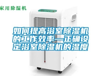 行業新聞如何提高浴室除濕機的工作效率—正確設定浴室除濕機的濕度