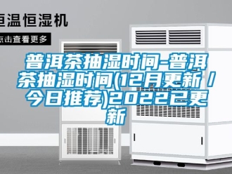 企業(yè)新聞普洱茶抽濕時(shí)間-普洱茶抽濕時(shí)間(12月更新／今日推薦)2022已更新