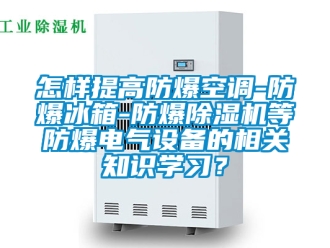 企業新聞怎樣提高防爆空調-防爆冰箱-防爆除濕機等防爆電氣設備的相關知識學習？