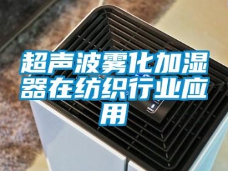 企業(yè)新聞超聲波霧化加濕器在紡織行業(yè)應(yīng)用