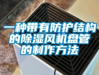 企業新聞一種帶有防護結構的除濕風機盤管的制作方法