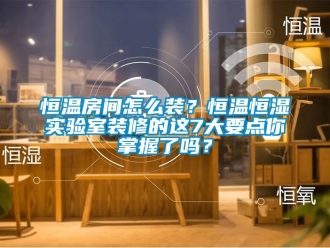 知識(shí)百科恒溫房間怎么裝？恒溫恒濕實(shí)驗(yàn)室裝修的這7大要點(diǎn)你掌握了嗎？