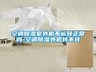 行業新聞空調除濕室外機不運轉正常嗎-空調除濕外機轉不轉