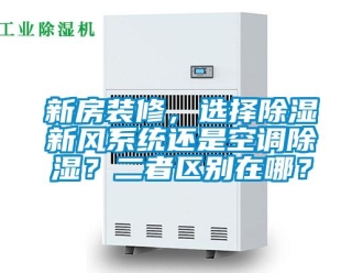 行業新聞新房裝修，選擇除濕新風系統還是空調除濕？二者區別在哪？