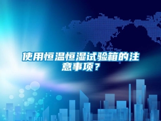 知識(shí)百科使用恒溫恒濕試驗(yàn)箱的注意事項(xiàng)？