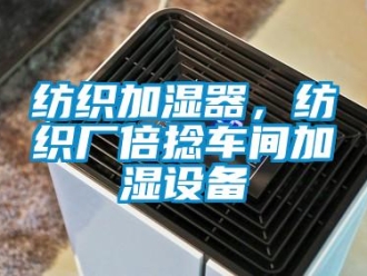企業新聞紡織加濕器，紡織廠倍捻車間加濕設備