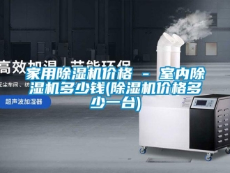 企業(yè)新聞家用除濕機(jī)價(jià)格 - 室內(nèi)除濕機(jī)多少錢(除濕機(jī)價(jià)格多少一臺(tái))