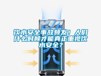 知識百科飲水安全事故頻發！人們什么時候才能真正重視飲水安全？