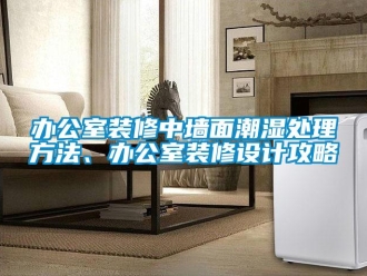 企業(yè)新聞辦公室裝修中墻面潮濕處理方法、辦公室裝修設(shè)計攻略