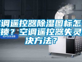 行業(yè)新聞空調遙控器除濕圖標怎么解鎖？空調遙控器失靈解決方法？