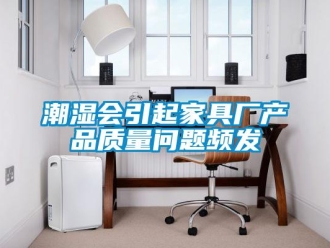常見問題潮濕會引起家具廠產(chǎn)品質(zhì)量問題頻發(fā)